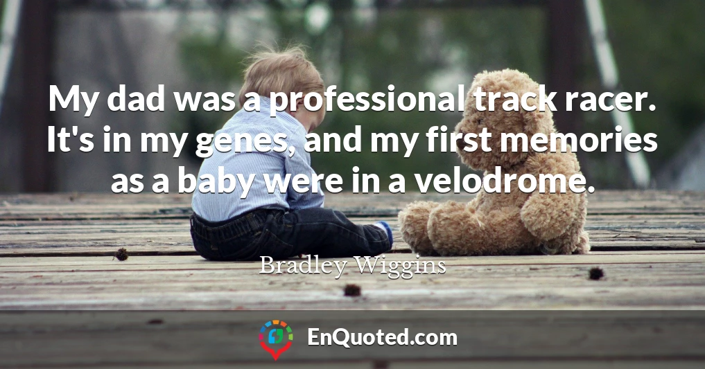 My dad was a professional track racer. It's in my genes, and my first memories as a baby were in a velodrome.