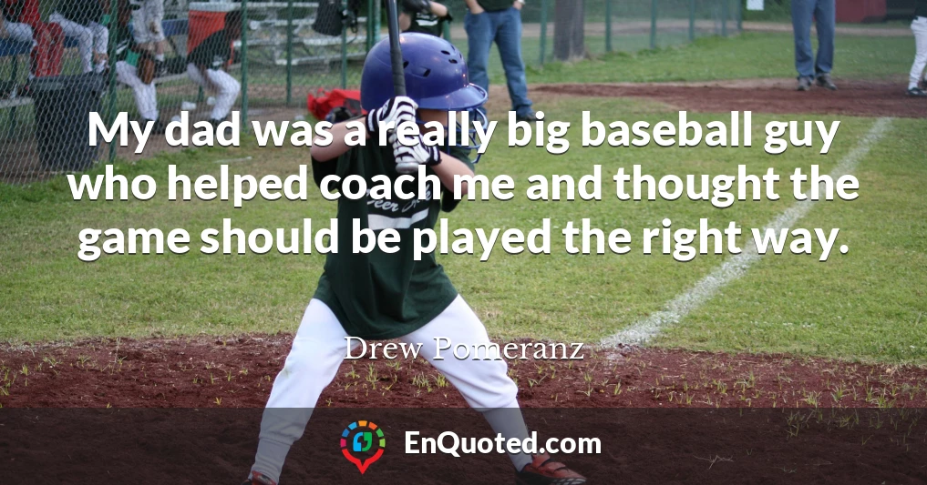 My dad was a really big baseball guy who helped coach me and thought the game should be played the right way.