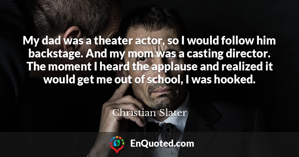 My dad was a theater actor, so I would follow him backstage. And my mom was a casting director. The moment I heard the applause and realized it would get me out of school, I was hooked.