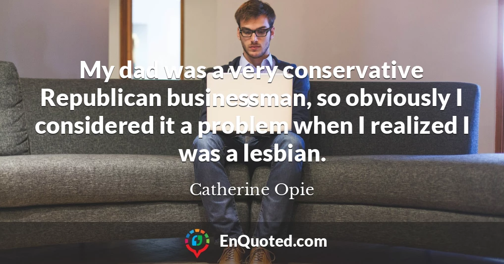 My dad was a very conservative Republican businessman, so obviously I considered it a problem when I realized I was a lesbian.