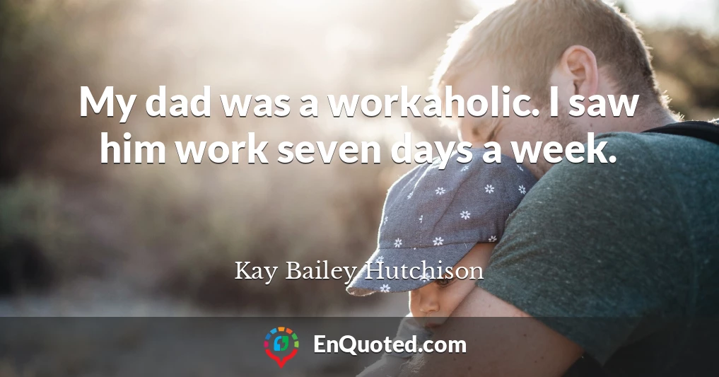 My dad was a workaholic. I saw him work seven days a week.