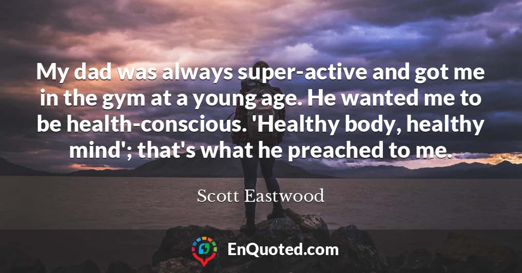 My dad was always super-active and got me in the gym at a young age. He wanted me to be health-conscious. 'Healthy body, healthy mind'; that's what he preached to me.