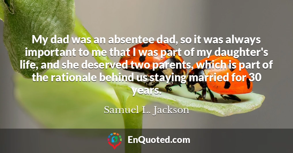 My dad was an absentee dad, so it was always important to me that I was part of my daughter's life, and she deserved two parents, which is part of the rationale behind us staying married for 30 years.