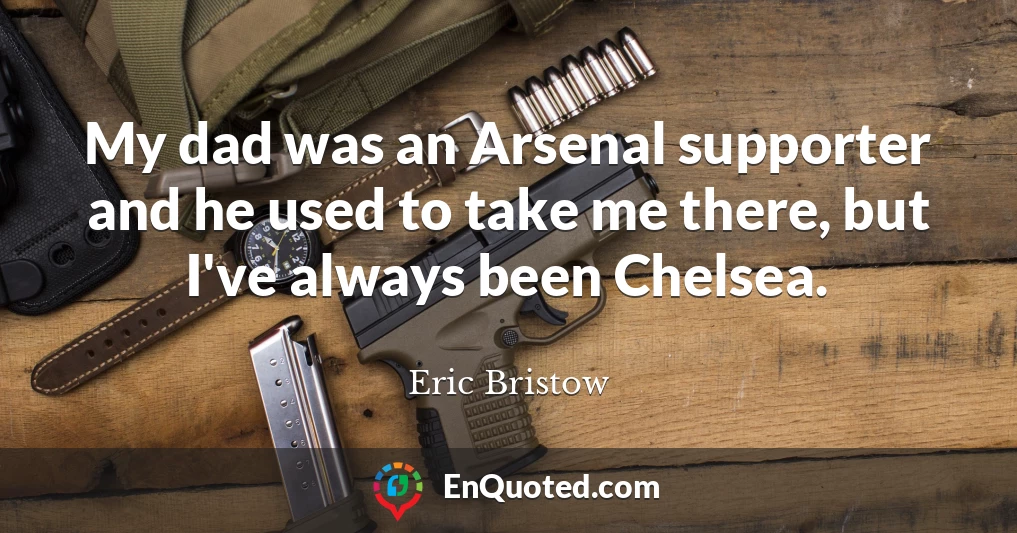 My dad was an Arsenal supporter and he used to take me there, but I've always been Chelsea.