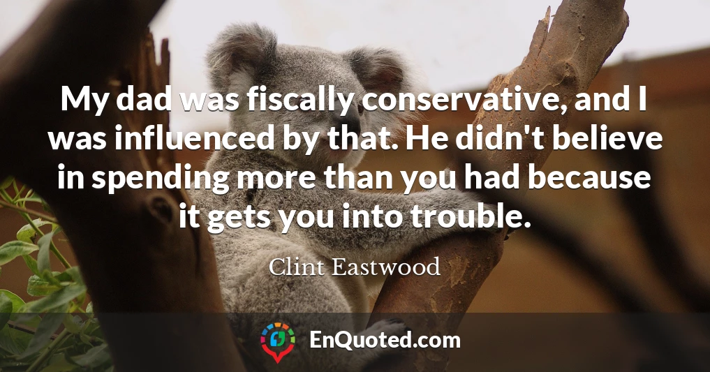 My dad was fiscally conservative, and I was influenced by that. He didn't believe in spending more than you had because it gets you into trouble.
