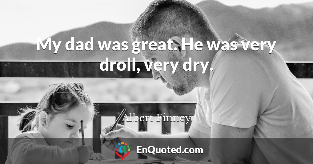 My dad was great. He was very droll, very dry.