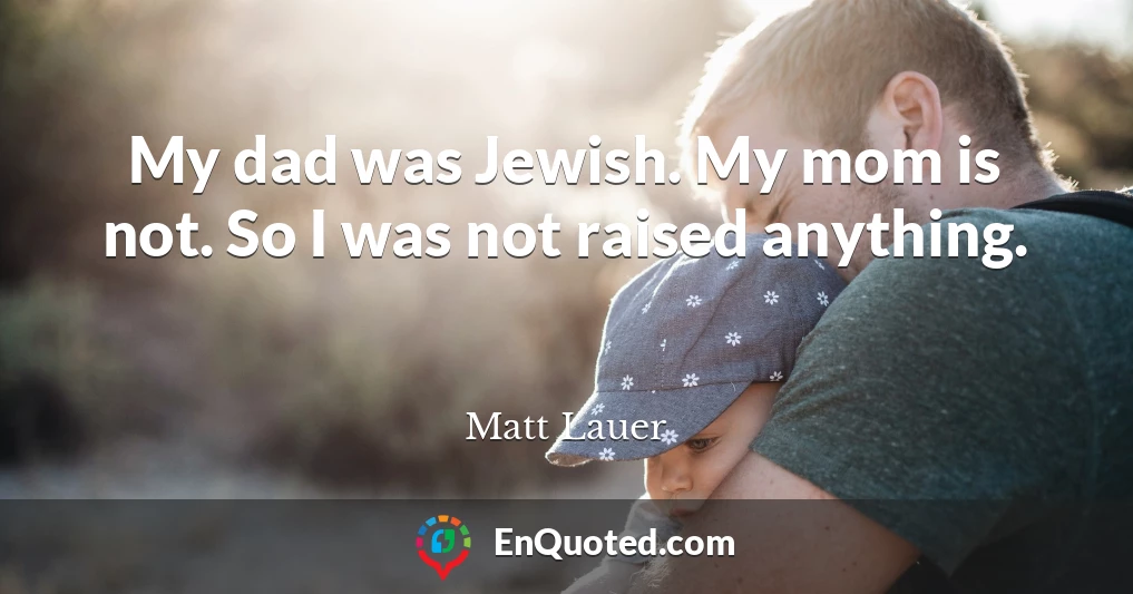 My dad was Jewish. My mom is not. So I was not raised anything.