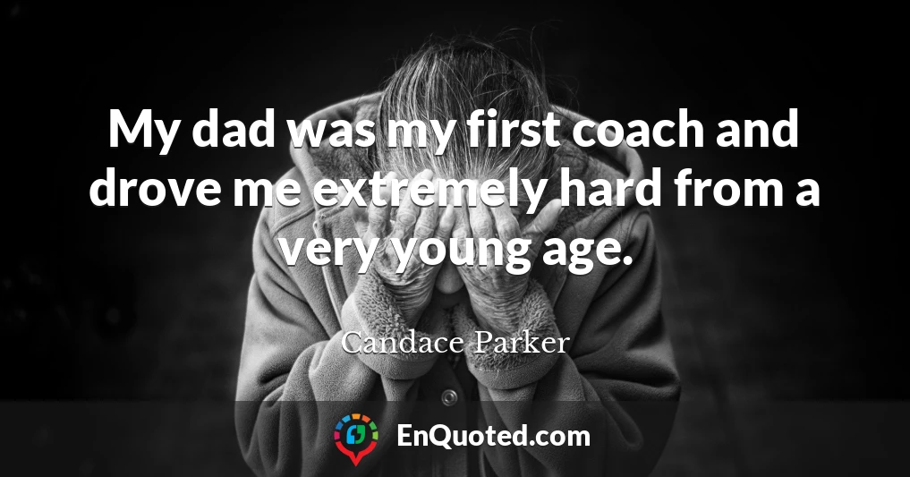 My dad was my first coach and drove me extremely hard from a very young age.