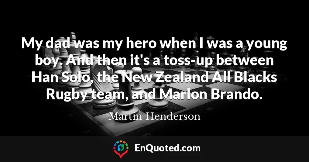 My dad was my hero when I was a young boy. And then it's a toss-up between Han Solo, the New Zealand All Blacks Rugby team, and Marlon Brando.