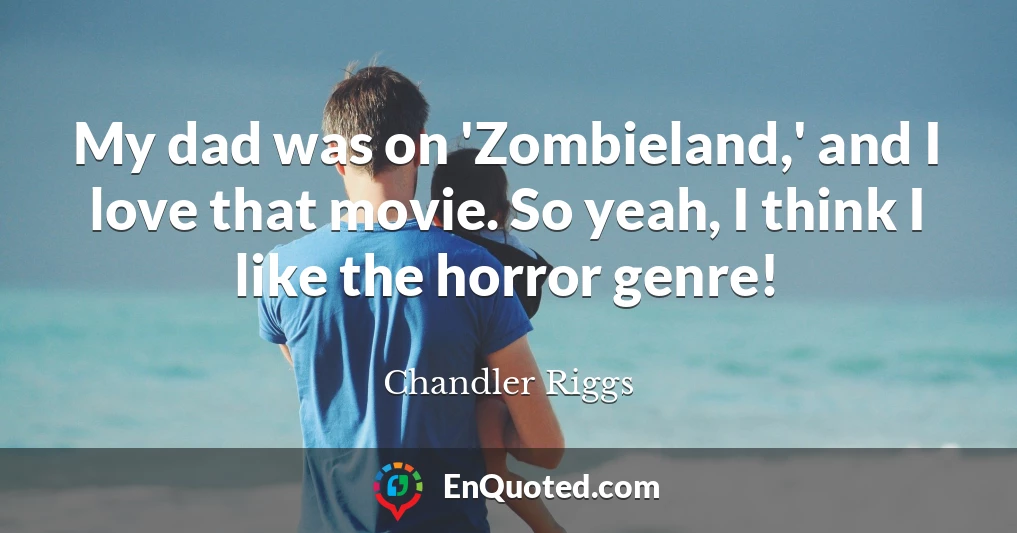 My dad was on 'Zombieland,' and I love that movie. So yeah, I think I like the horror genre!