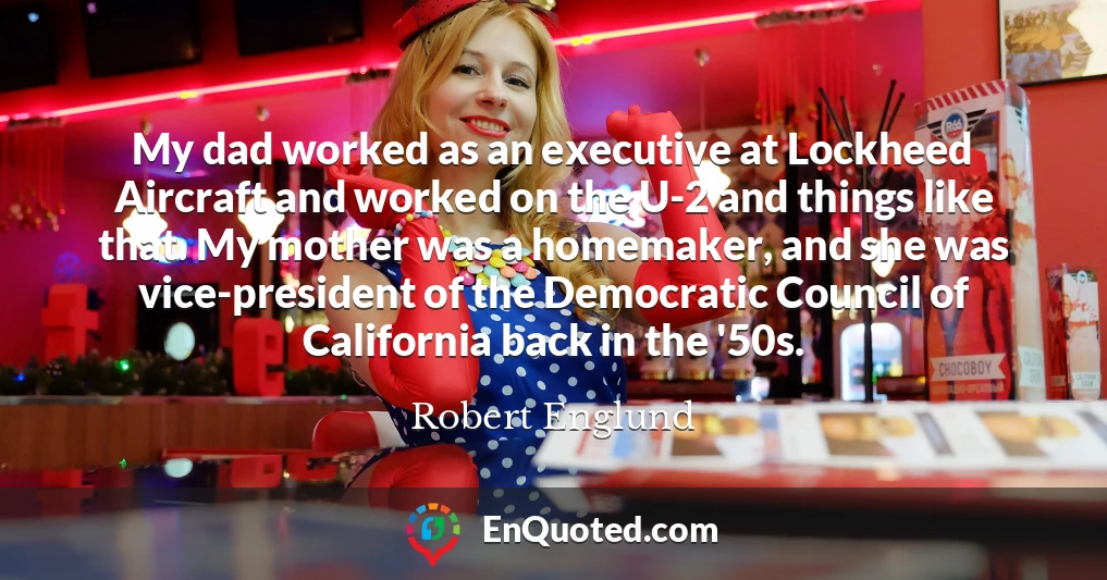 My dad worked as an executive at Lockheed Aircraft and worked on the U-2 and things like that. My mother was a homemaker, and she was vice-president of the Democratic Council of California back in the '50s.