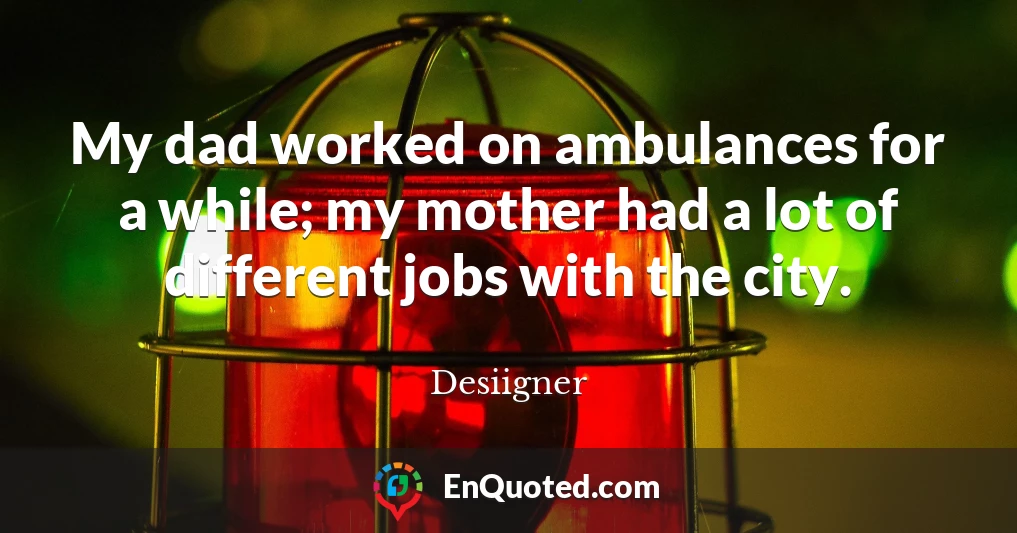 My dad worked on ambulances for a while; my mother had a lot of different jobs with the city.