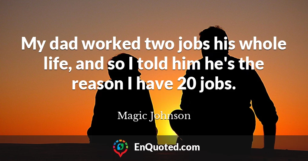 My dad worked two jobs his whole life, and so I told him he's the reason I have 20 jobs.