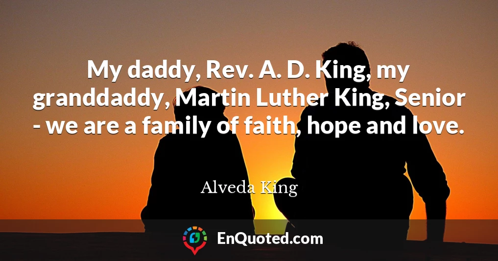 My daddy, Rev. A. D. King, my granddaddy, Martin Luther King, Senior - we are a family of faith, hope and love.