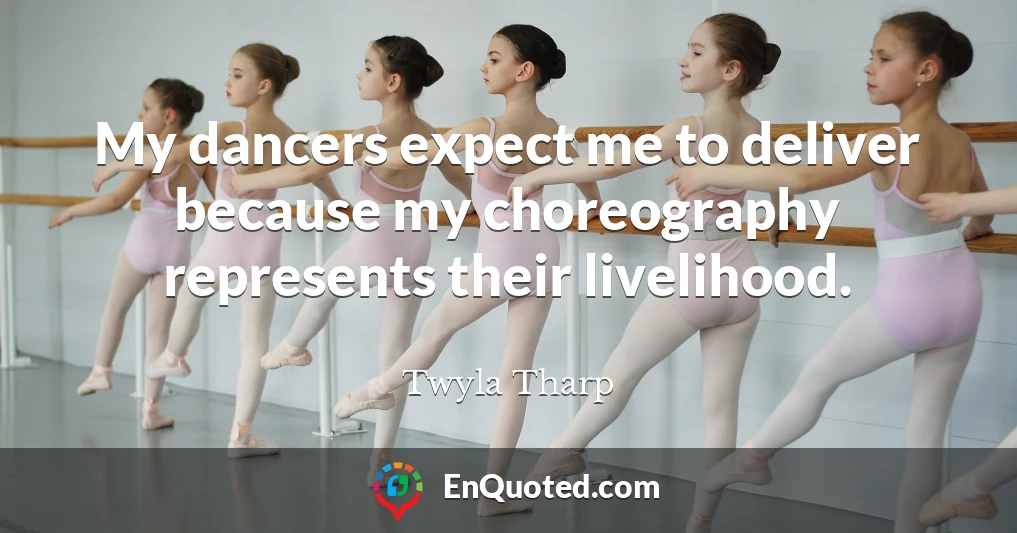 My dancers expect me to deliver because my choreography represents their livelihood.