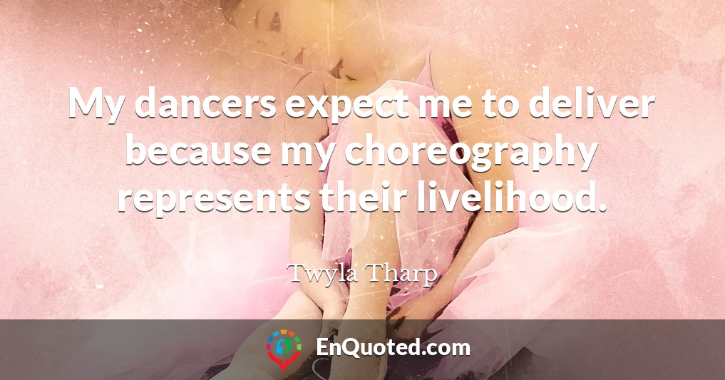 My dancers expect me to deliver because my choreography represents their livelihood.