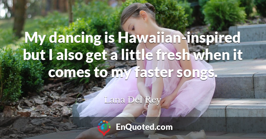 My dancing is Hawaiian-inspired but I also get a little fresh when it comes to my faster songs.
