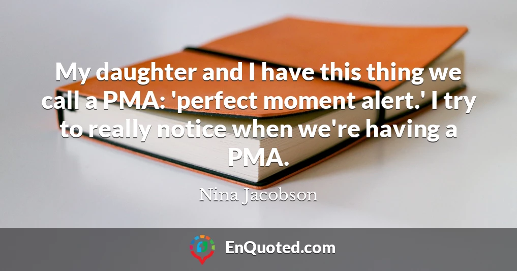 My daughter and I have this thing we call a PMA: 'perfect moment alert.' I try to really notice when we're having a PMA.