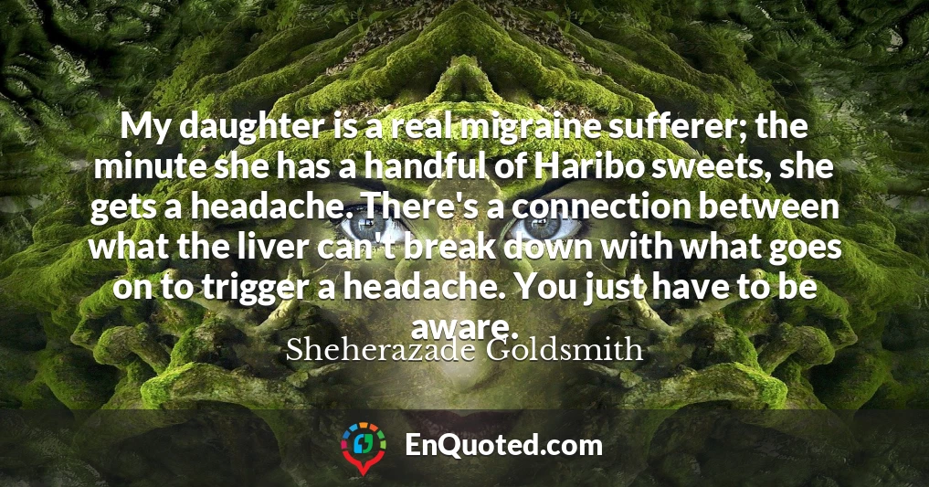 My daughter is a real migraine sufferer; the minute she has a handful of Haribo sweets, she gets a headache. There's a connection between what the liver can't break down with what goes on to trigger a headache. You just have to be aware.