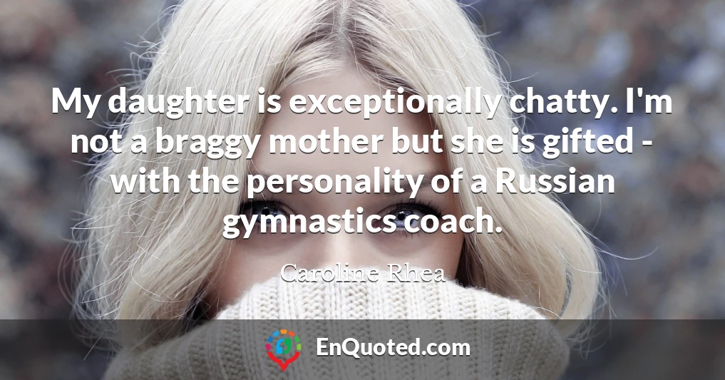 My daughter is exceptionally chatty. I'm not a braggy mother but she is gifted - with the personality of a Russian gymnastics coach.