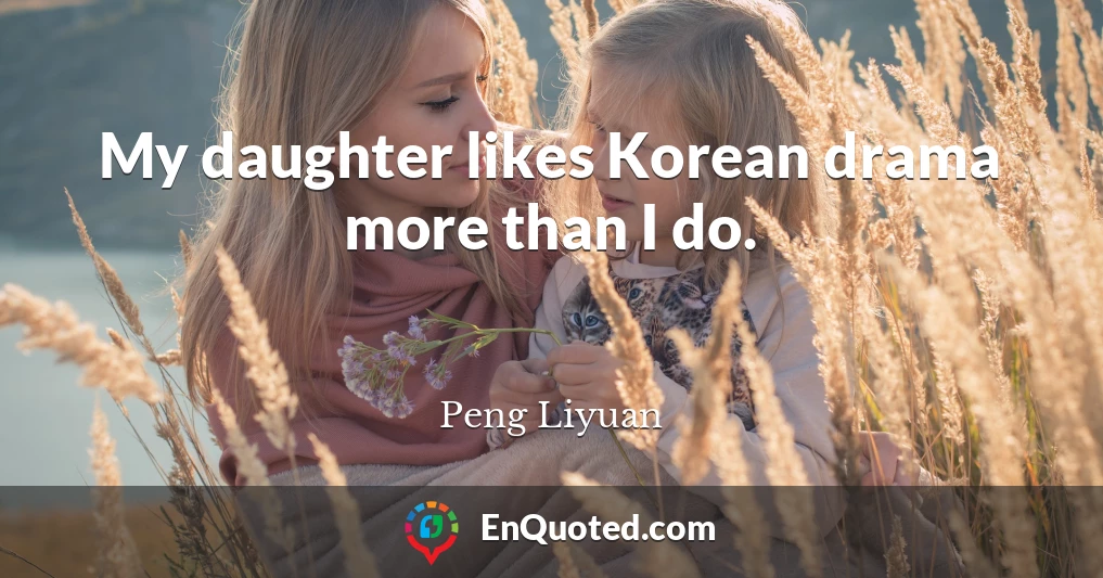 My daughter likes Korean drama more than I do.