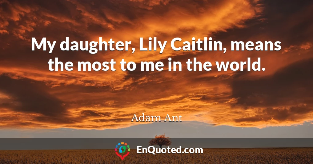 My daughter, Lily Caitlin, means the most to me in the world.