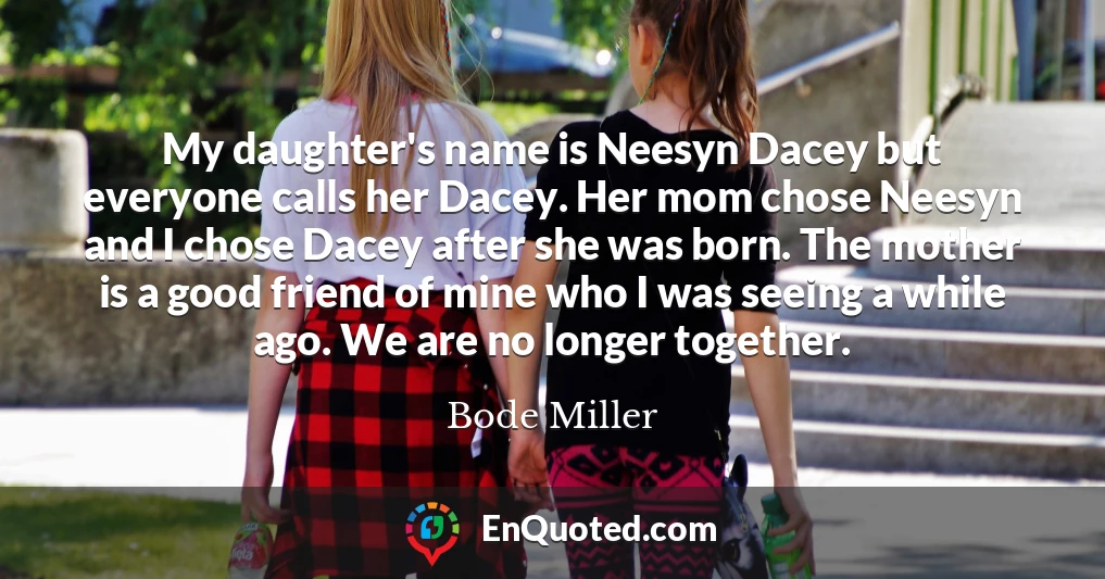 My daughter's name is Neesyn Dacey but everyone calls her Dacey. Her mom chose Neesyn and I chose Dacey after she was born. The mother is a good friend of mine who I was seeing a while ago. We are no longer together.