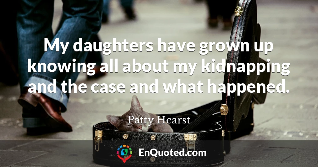 My daughters have grown up knowing all about my kidnapping and the case and what happened.