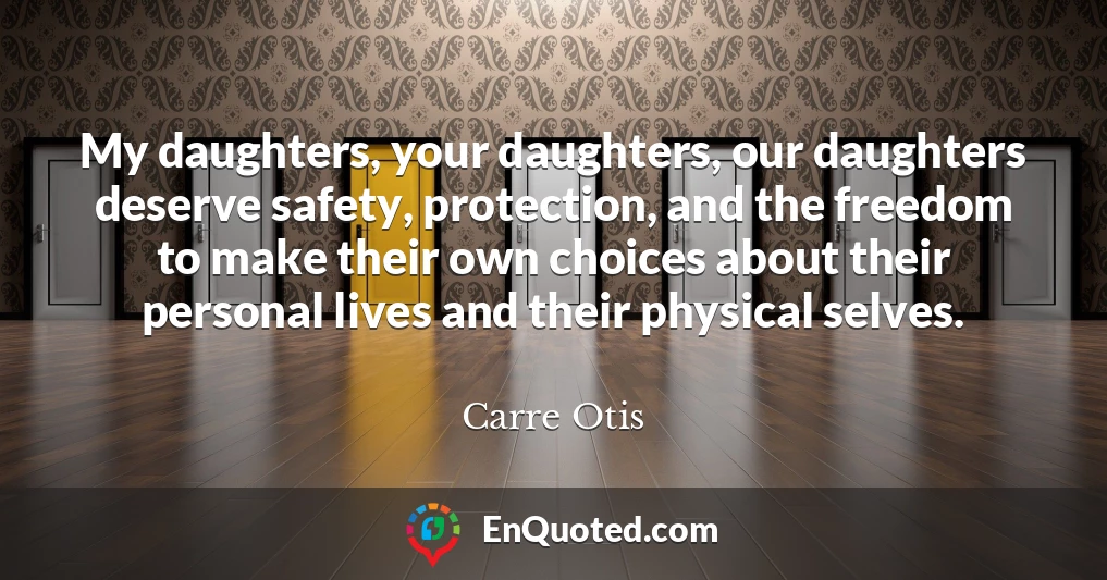 My daughters, your daughters, our daughters deserve safety, protection, and the freedom to make their own choices about their personal lives and their physical selves.