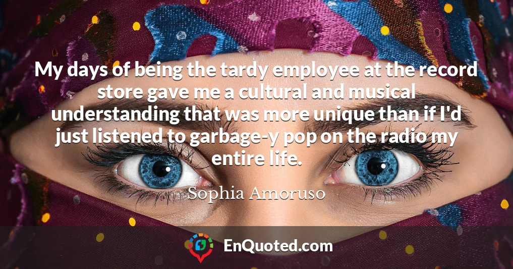 My days of being the tardy employee at the record store gave me a cultural and musical understanding that was more unique than if I'd just listened to garbage-y pop on the radio my entire life.