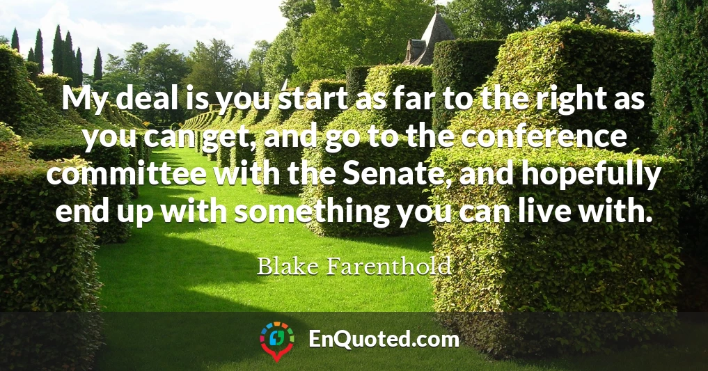 My deal is you start as far to the right as you can get, and go to the conference committee with the Senate, and hopefully end up with something you can live with.