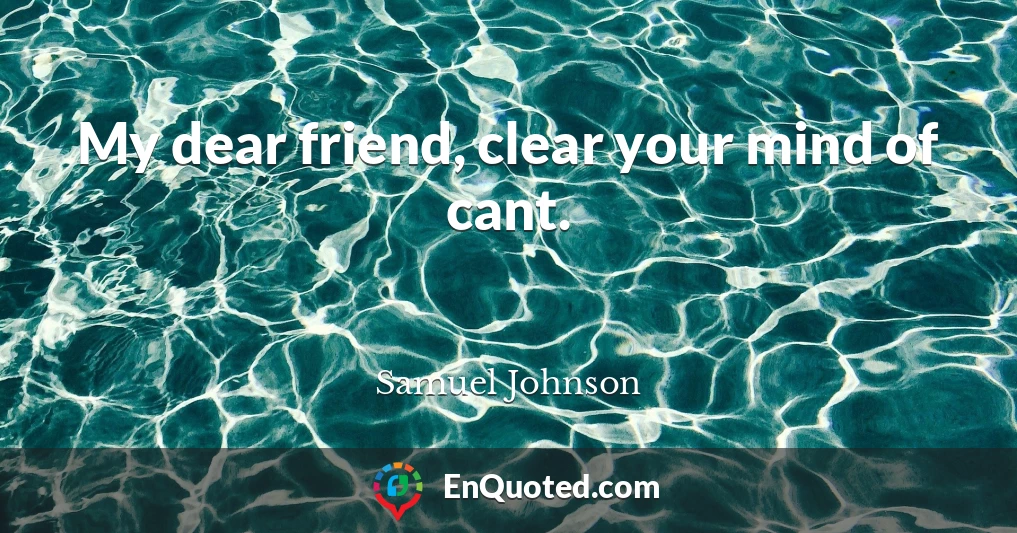 My dear friend, clear your mind of cant.