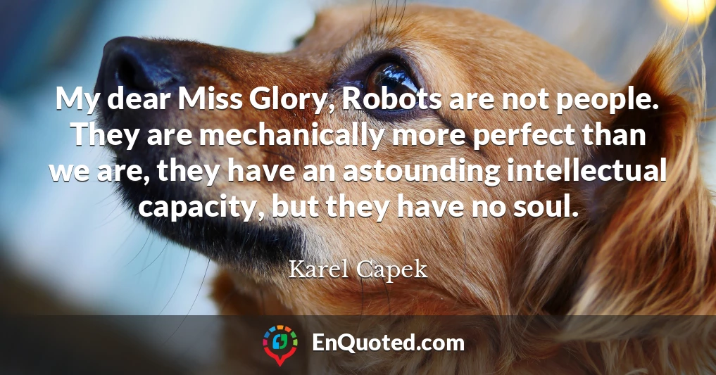 My dear Miss Glory, Robots are not people. They are mechanically more perfect than we are, they have an astounding intellectual capacity, but they have no soul.