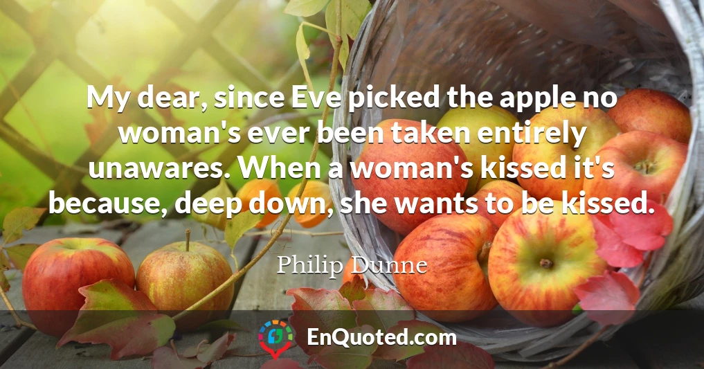 My dear, since Eve picked the apple no woman's ever been taken entirely unawares. When a woman's kissed it's because, deep down, she wants to be kissed.
