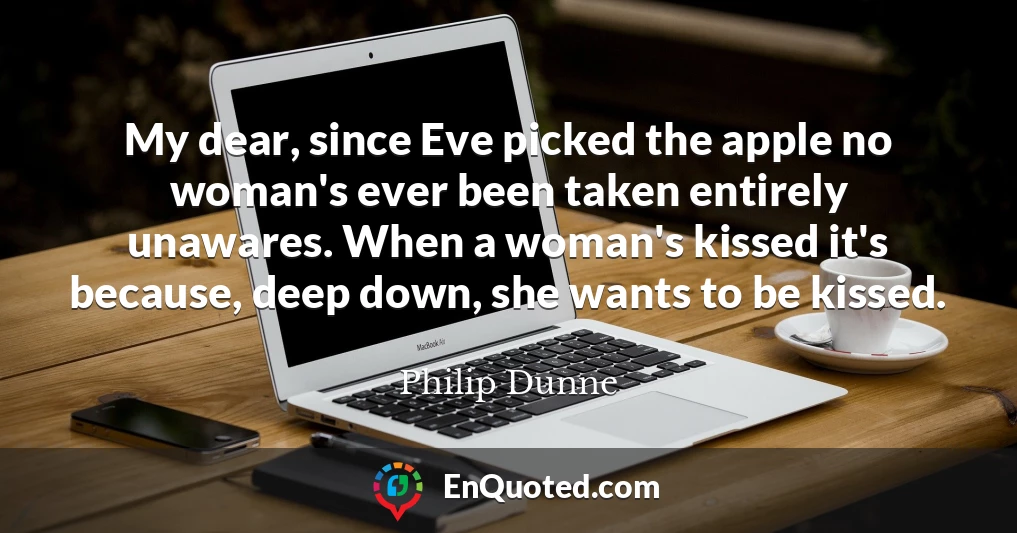 My dear, since Eve picked the apple no woman's ever been taken entirely unawares. When a woman's kissed it's because, deep down, she wants to be kissed.