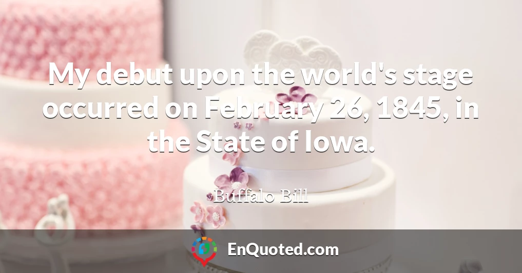 My debut upon the world's stage occurred on February 26, 1845, in the State of Iowa.
