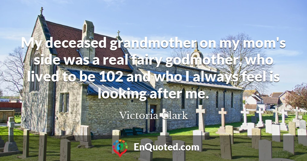 My deceased grandmother on my mom's side was a real fairy godmother, who lived to be 102 and who I always feel is looking after me.