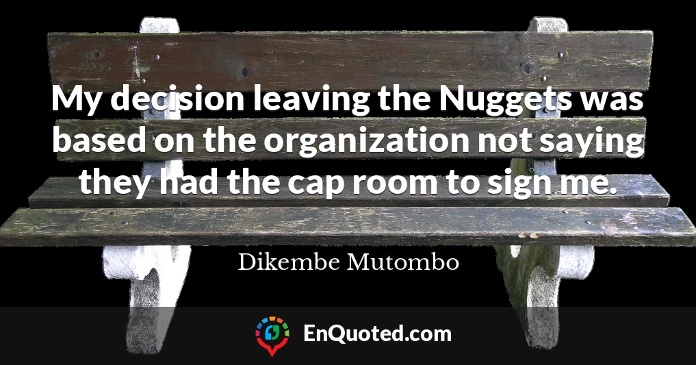 My decision leaving the Nuggets was based on the organization not saying they had the cap room to sign me.