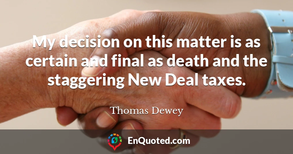 My decision on this matter is as certain and final as death and the staggering New Deal taxes.
