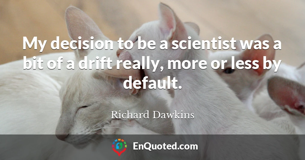 My decision to be a scientist was a bit of a drift really, more or less by default.
