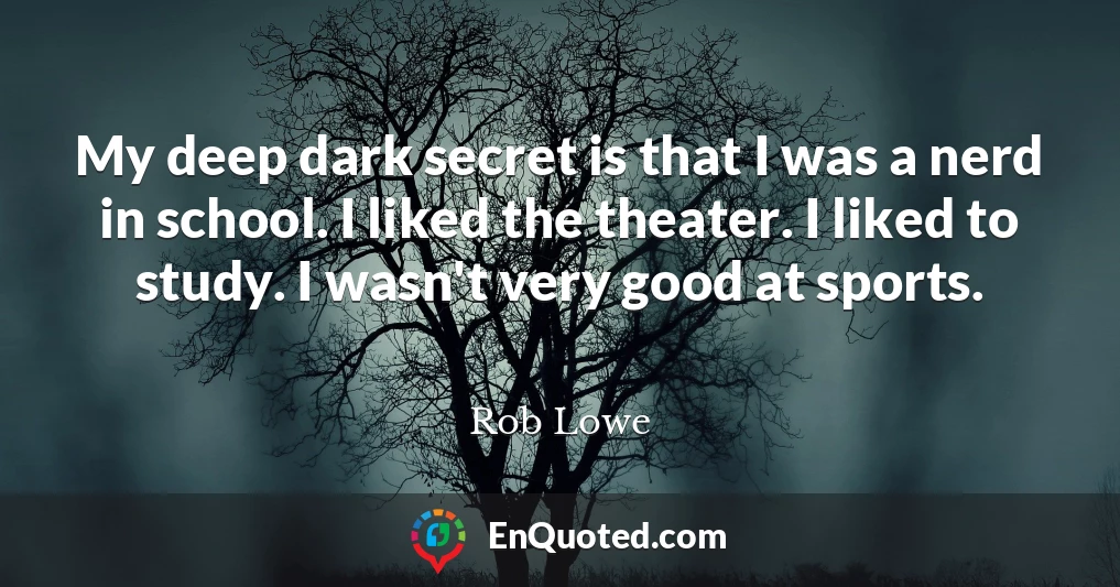 My deep dark secret is that I was a nerd in school. I liked the theater. I liked to study. I wasn't very good at sports.