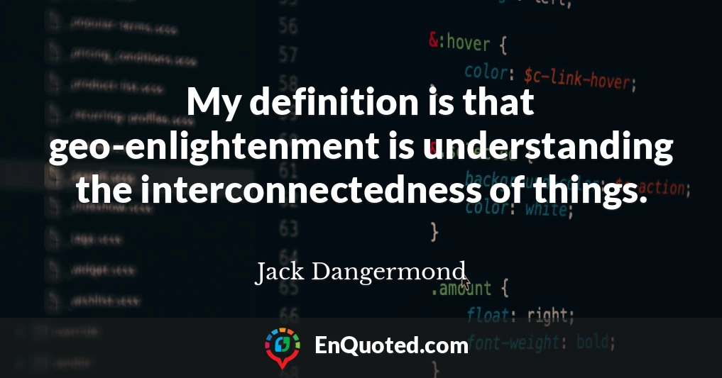 My definition is that geo-enlightenment is understanding the interconnectedness of things.