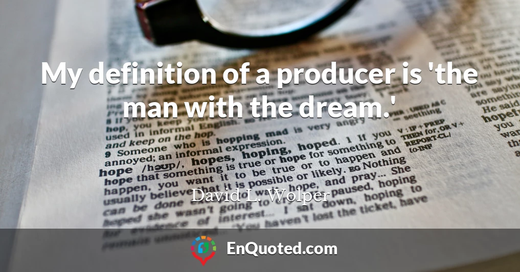 My definition of a producer is 'the man with the dream.'