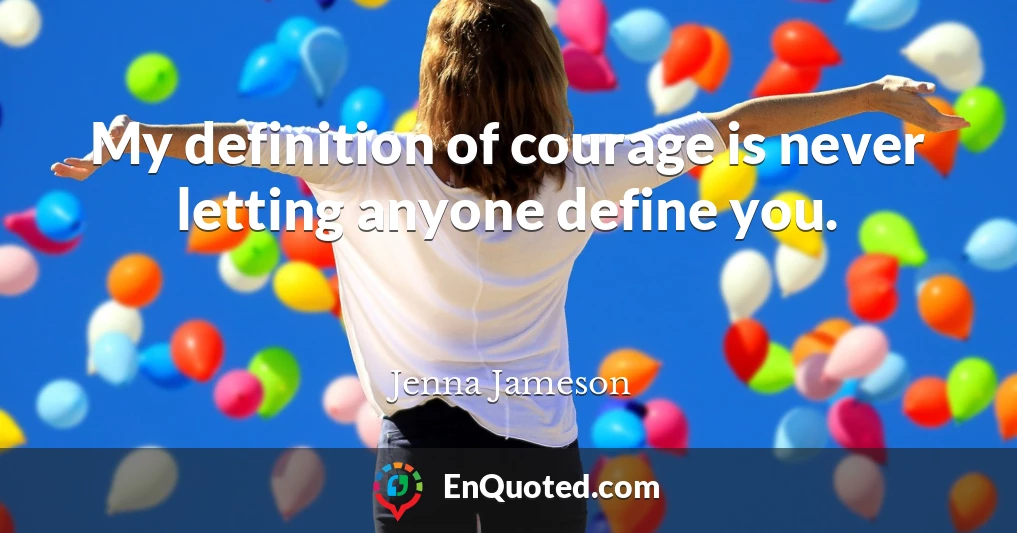 My definition of courage is never letting anyone define you.