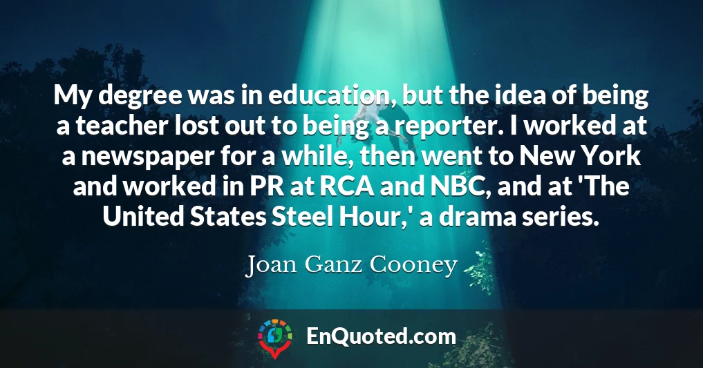 My degree was in education, but the idea of being a teacher lost out to being a reporter. I worked at a newspaper for a while, then went to New York and worked in PR at RCA and NBC, and at 'The United States Steel Hour,' a drama series.
