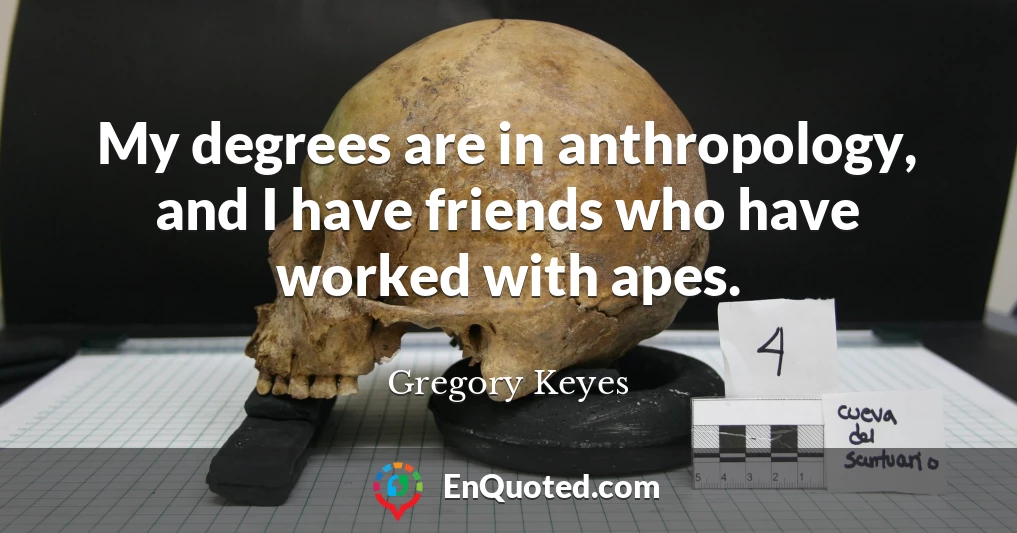 My degrees are in anthropology, and I have friends who have worked with apes.
