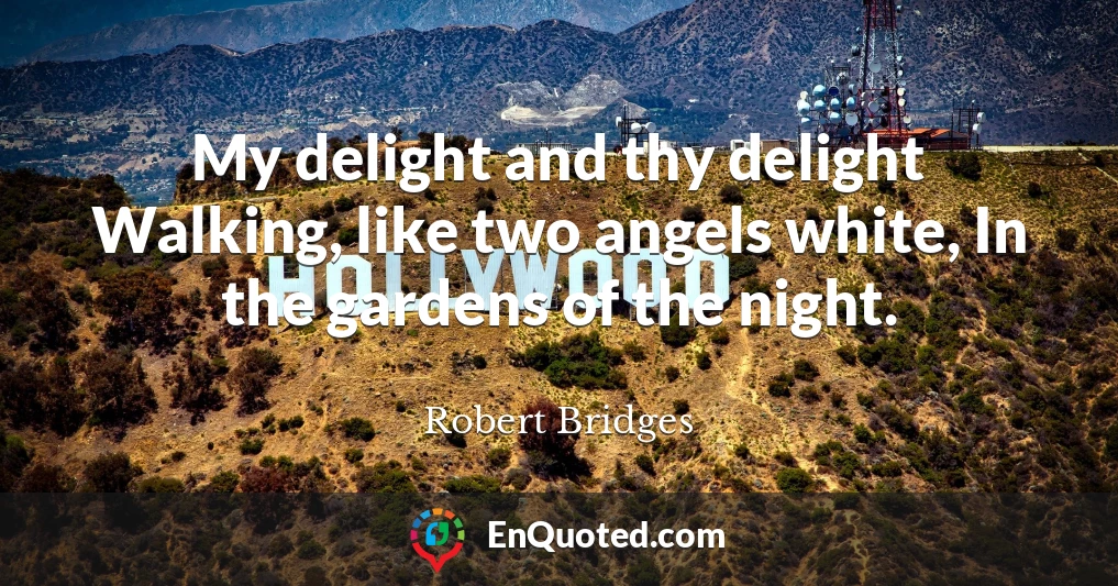 My delight and thy delight Walking, like two angels white, In the gardens of the night.