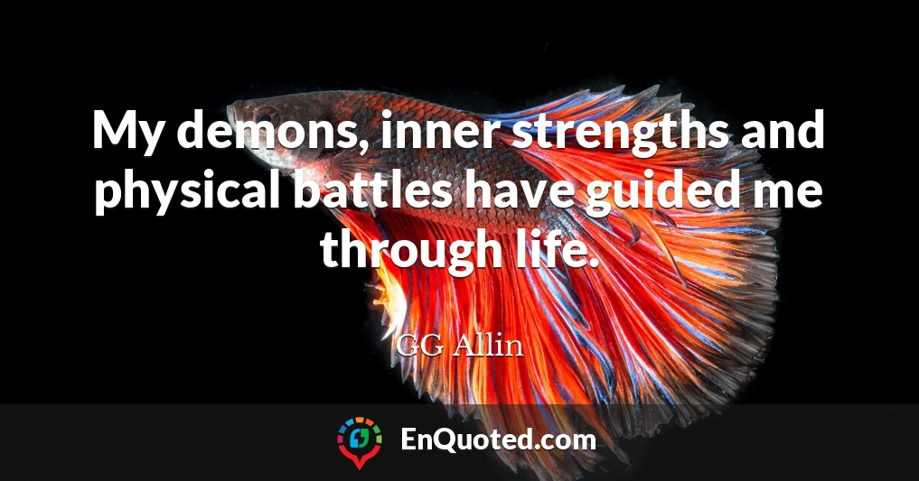 My demons, inner strengths and physical battles have guided me through life.