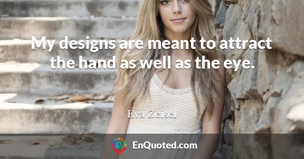 My designs are meant to attract the hand as well as the eye.