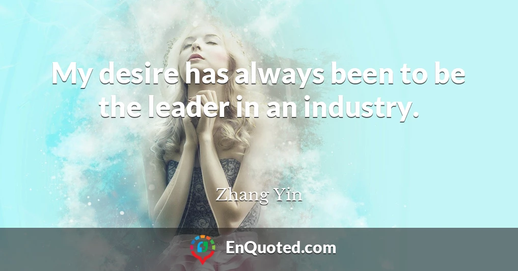 My desire has always been to be the leader in an industry.